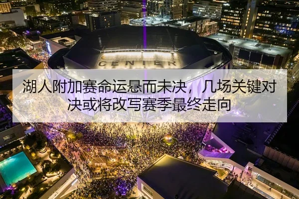 湖人附加赛命运悬而未决，几场关键对决或将改写赛季最终走向