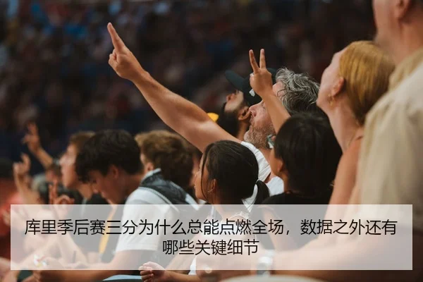 库里季后赛三分为什么总能点燃全场，数据之外还有哪些关键细节
